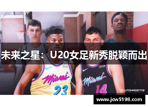 未来之星：U20女足新秀脱颖而出