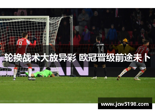 轮换战术大放异彩 欧冠晋级前途未卜